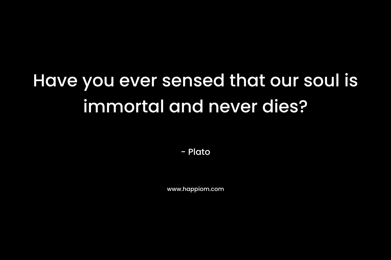 Have you ever sensed that our soul is immortal and never dies? – Plato