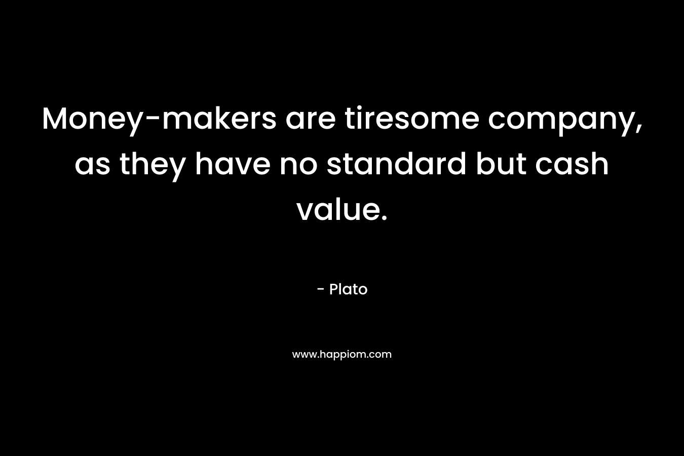 Money-makers are tiresome company, as they have no standard but cash value. – Plato