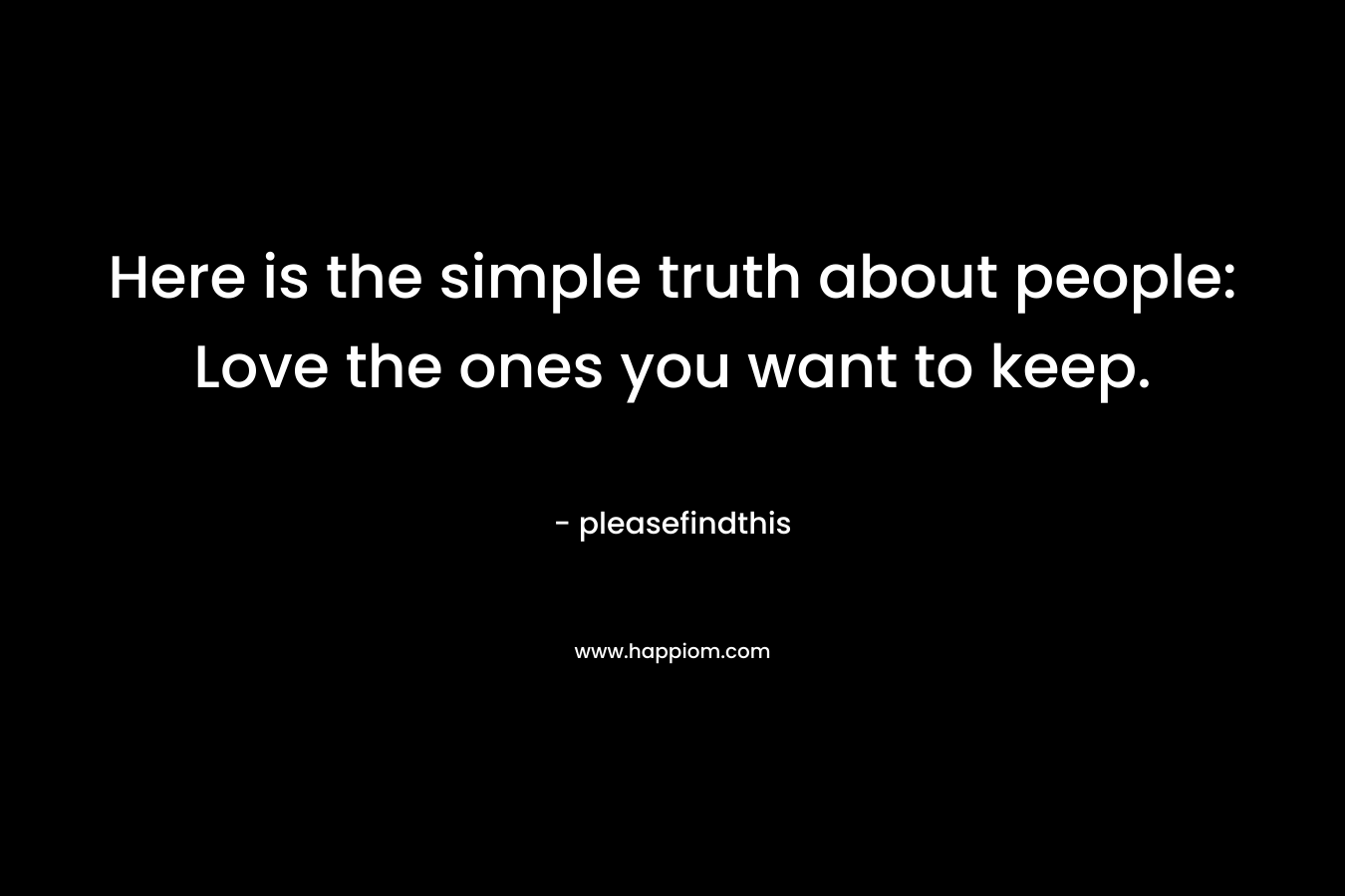 Here is the simple truth about people: Love the ones you want to keep. – pleasefindthis