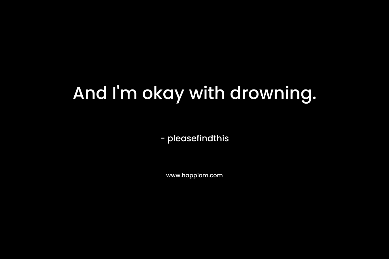 And I’m okay with drowning. – pleasefindthis