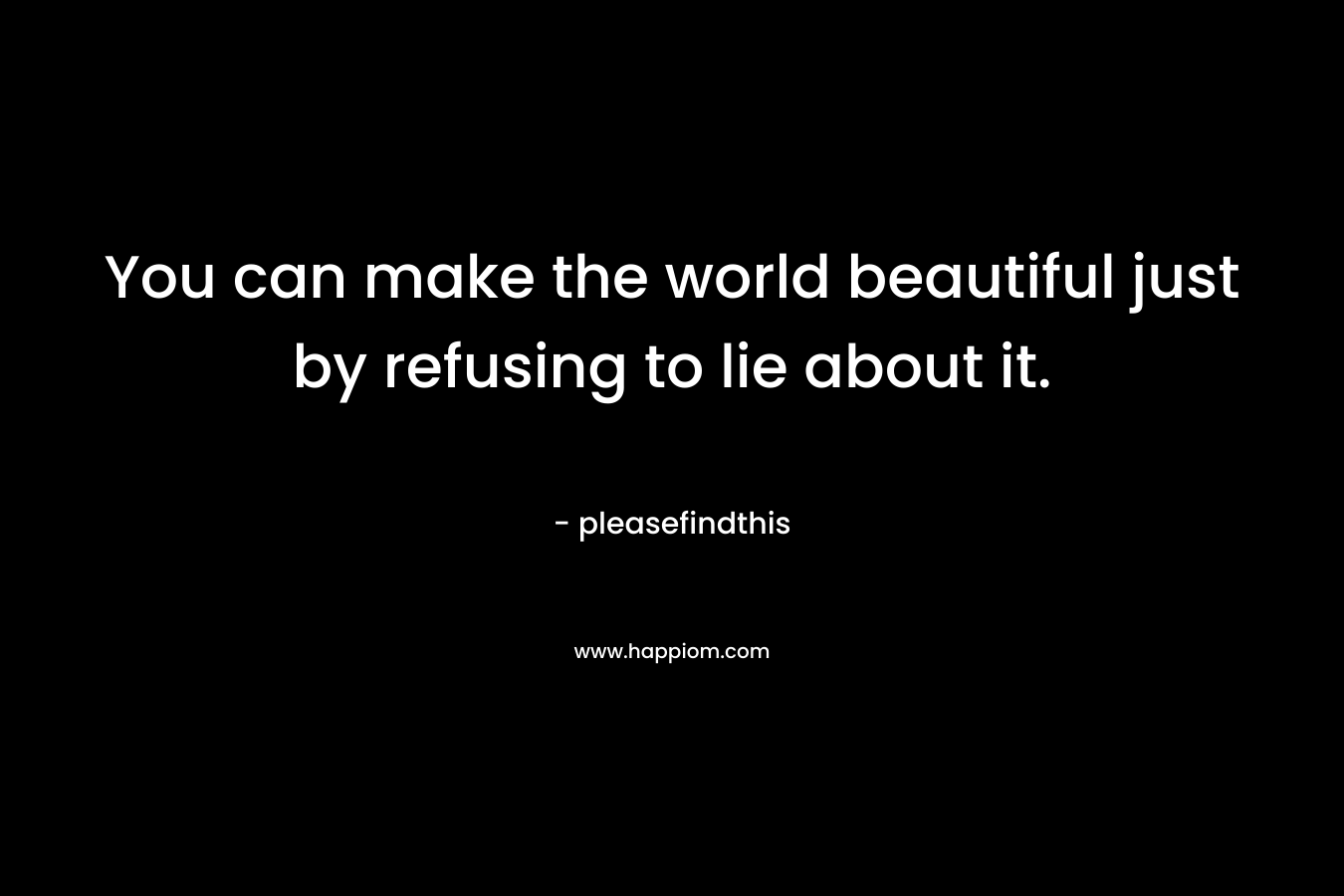 You can make the world beautiful just by refusing to lie about it. – pleasefindthis