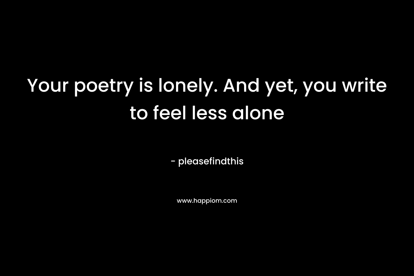 Your poetry is lonely. And yet, you write to feel less alone