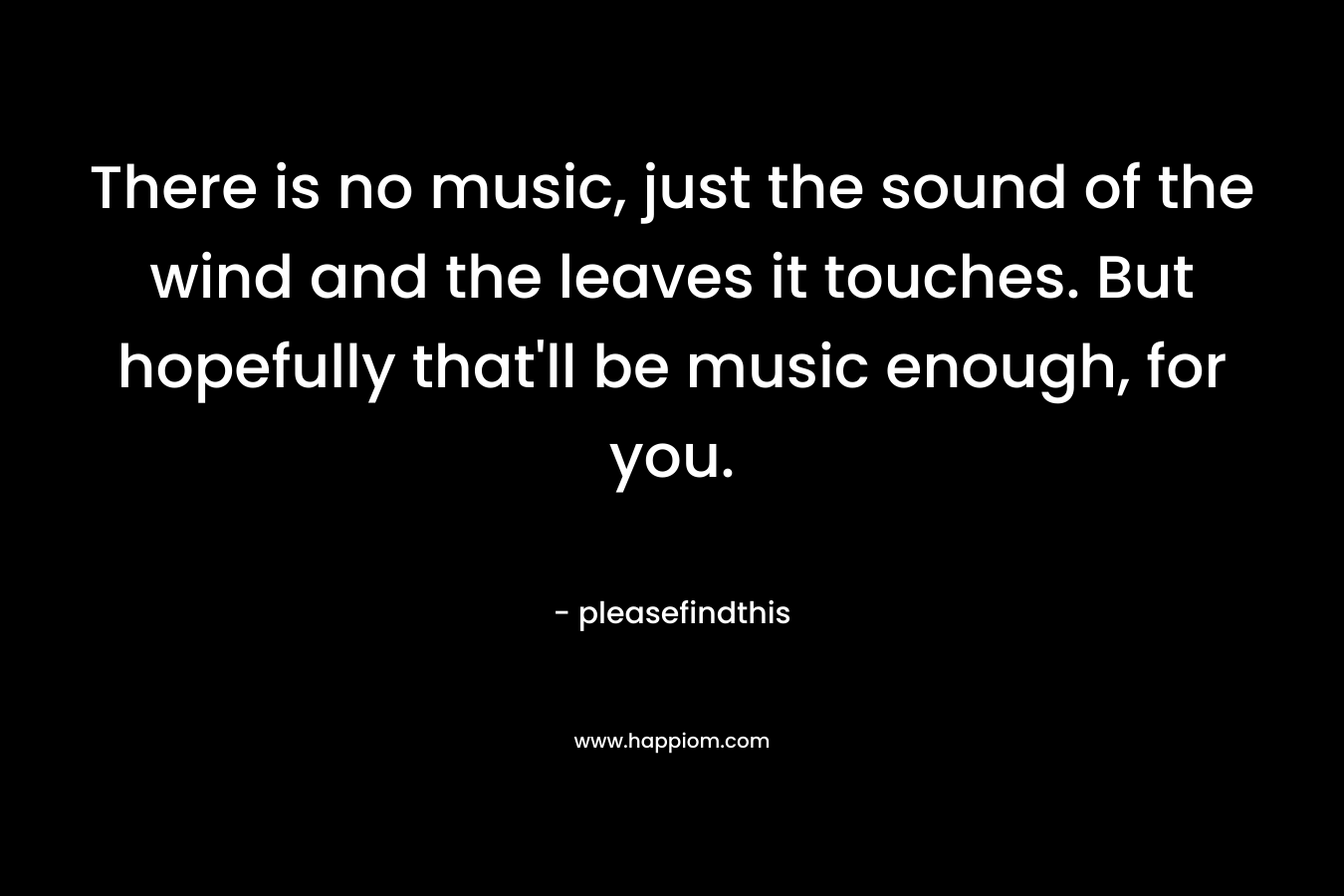 There is no music, just the sound of the wind and the leaves it touches. But hopefully that’ll be music enough, for you. – pleasefindthis