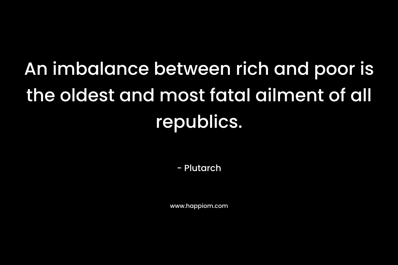 An imbalance between rich and poor is the oldest and most fatal ailment of all republics. – Plutarch