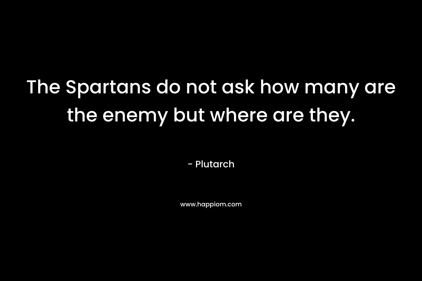 The Spartans do not ask how many are the enemy but where are they. – Plutarch