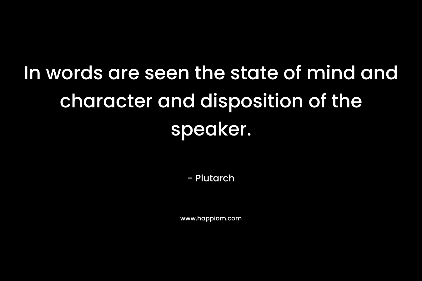 In words are seen the state of mind and character and disposition of the speaker. – Plutarch