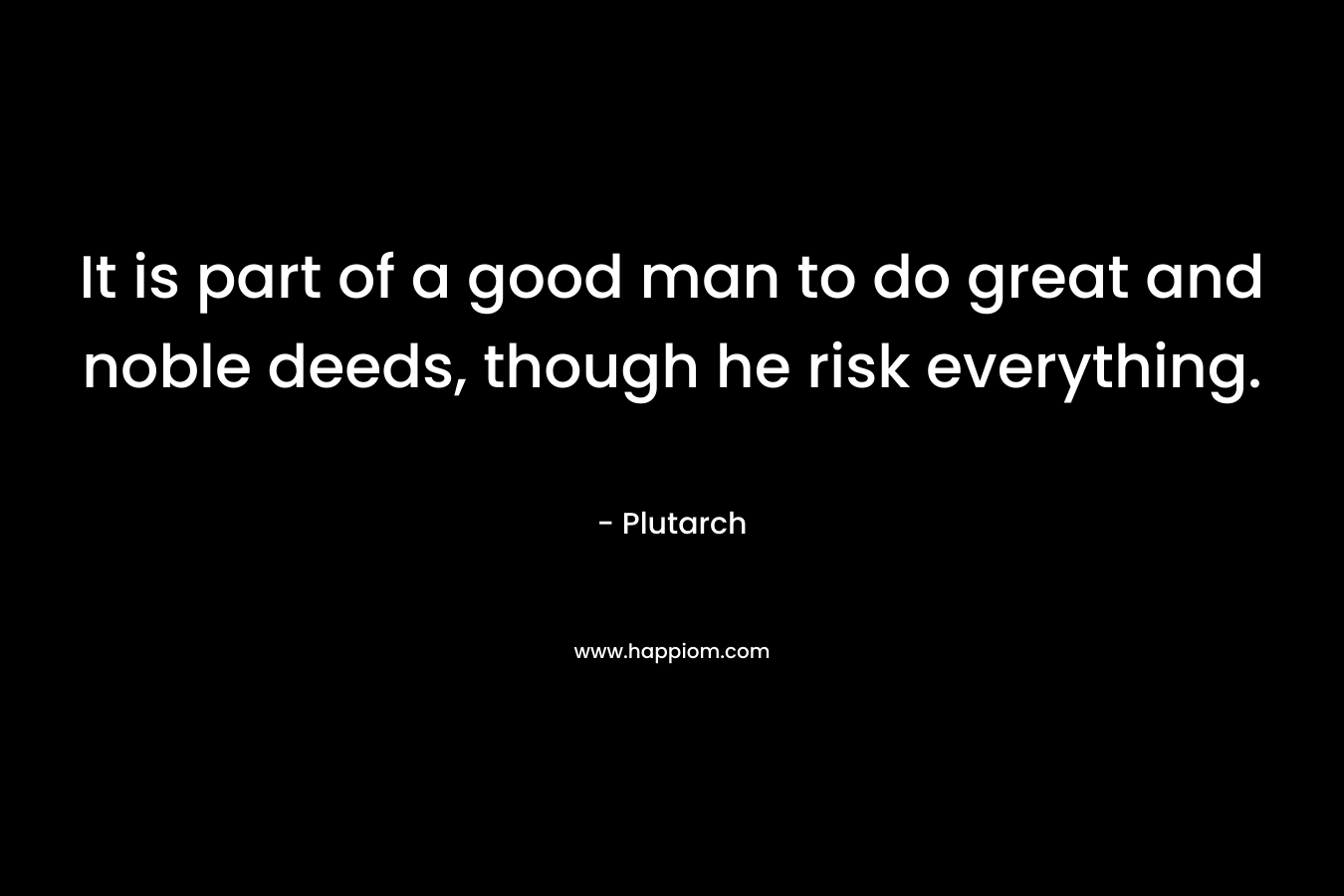 It is part of a good man to do great and noble deeds, though he risk everything. – Plutarch