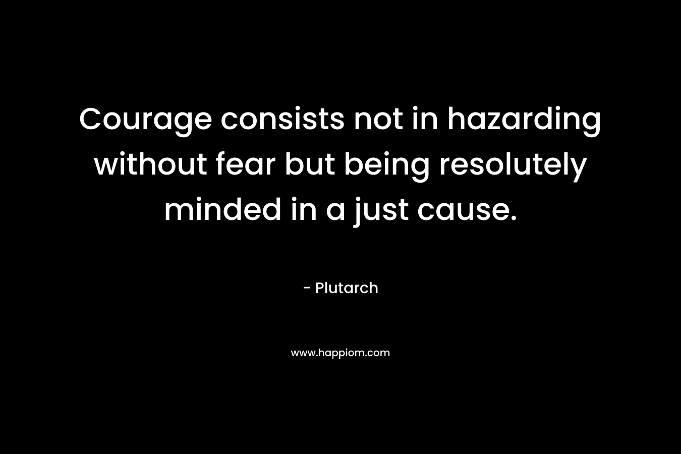 Courage consists not in hazarding without fear but being resolutely minded in a just cause. 