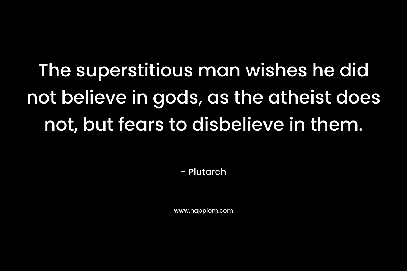 The superstitious man wishes he did not believe in gods, as the atheist does not, but fears to disbelieve in them. – Plutarch