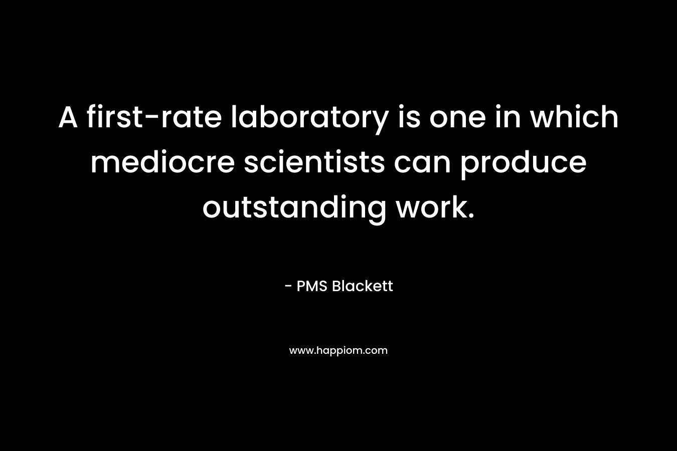 A first-rate laboratory is one in which mediocre scientists can produce outstanding work. – PMS Blackett