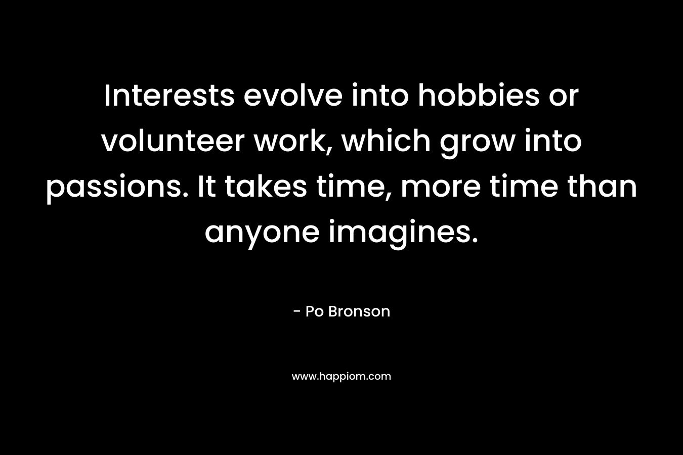 Interests evolve into hobbies or volunteer work, which grow into passions. It takes time, more time than anyone imagines. – Po Bronson