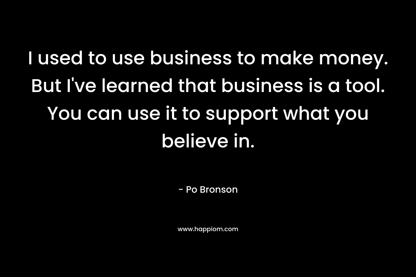 I used to use business to make money. But I've learned that business is a tool. You can use it to support what you believe in.