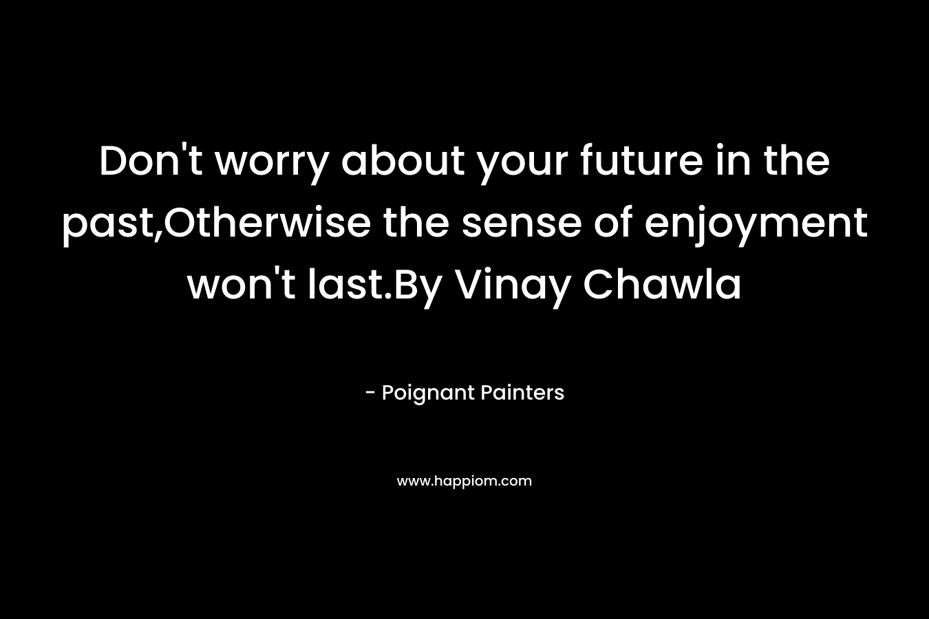 Don't worry about your future in the past,Otherwise the sense of enjoyment won't last.By Vinay Chawla