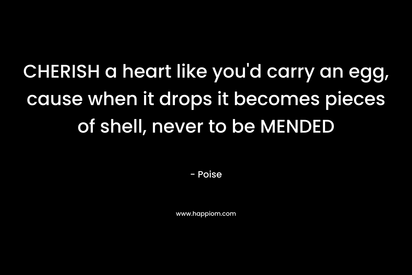 CHERISH a heart like you’d carry an egg, cause when it drops it becomes pieces of shell, never to be MENDED – Poise