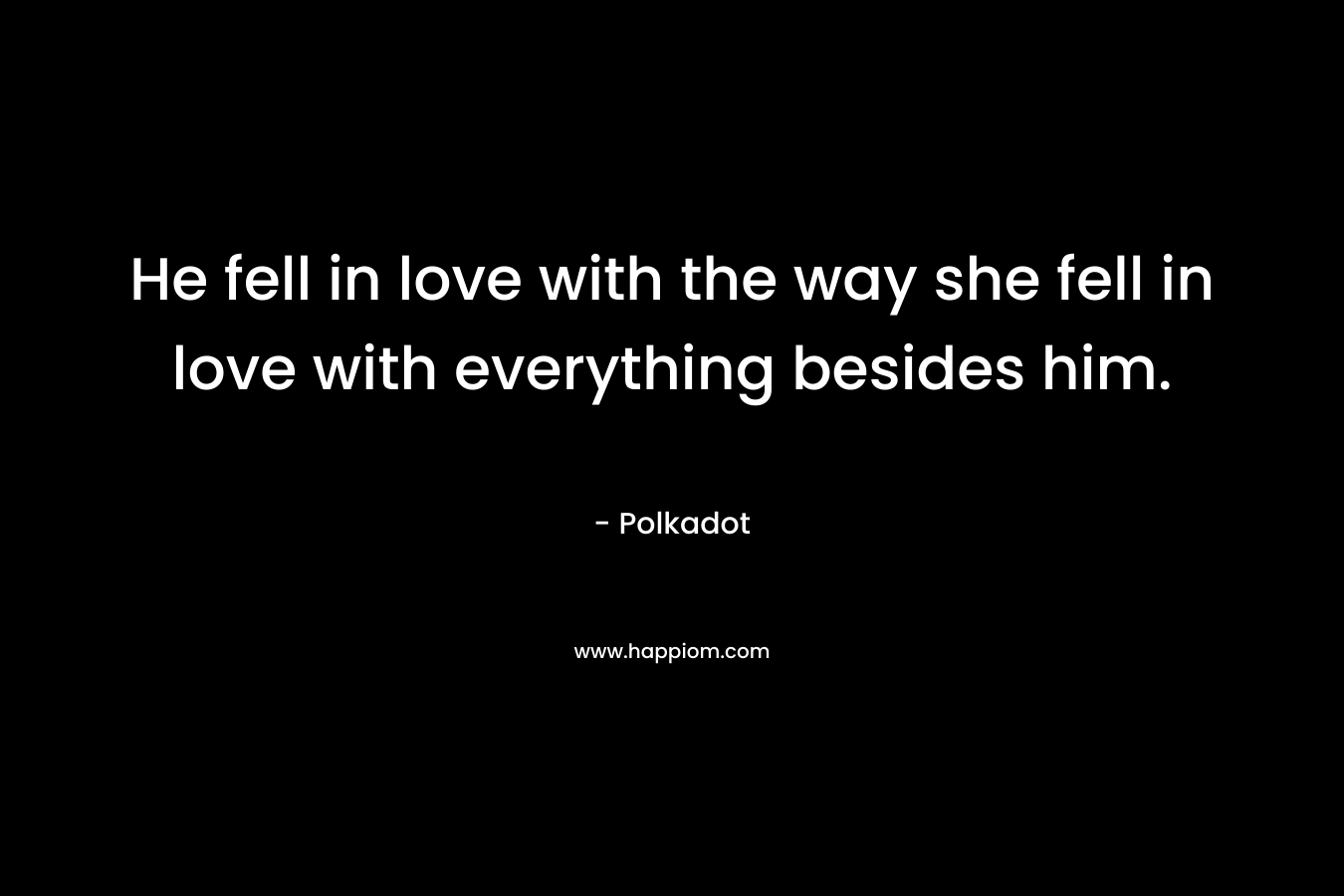 He fell in love with the way she fell in love with everything besides him.