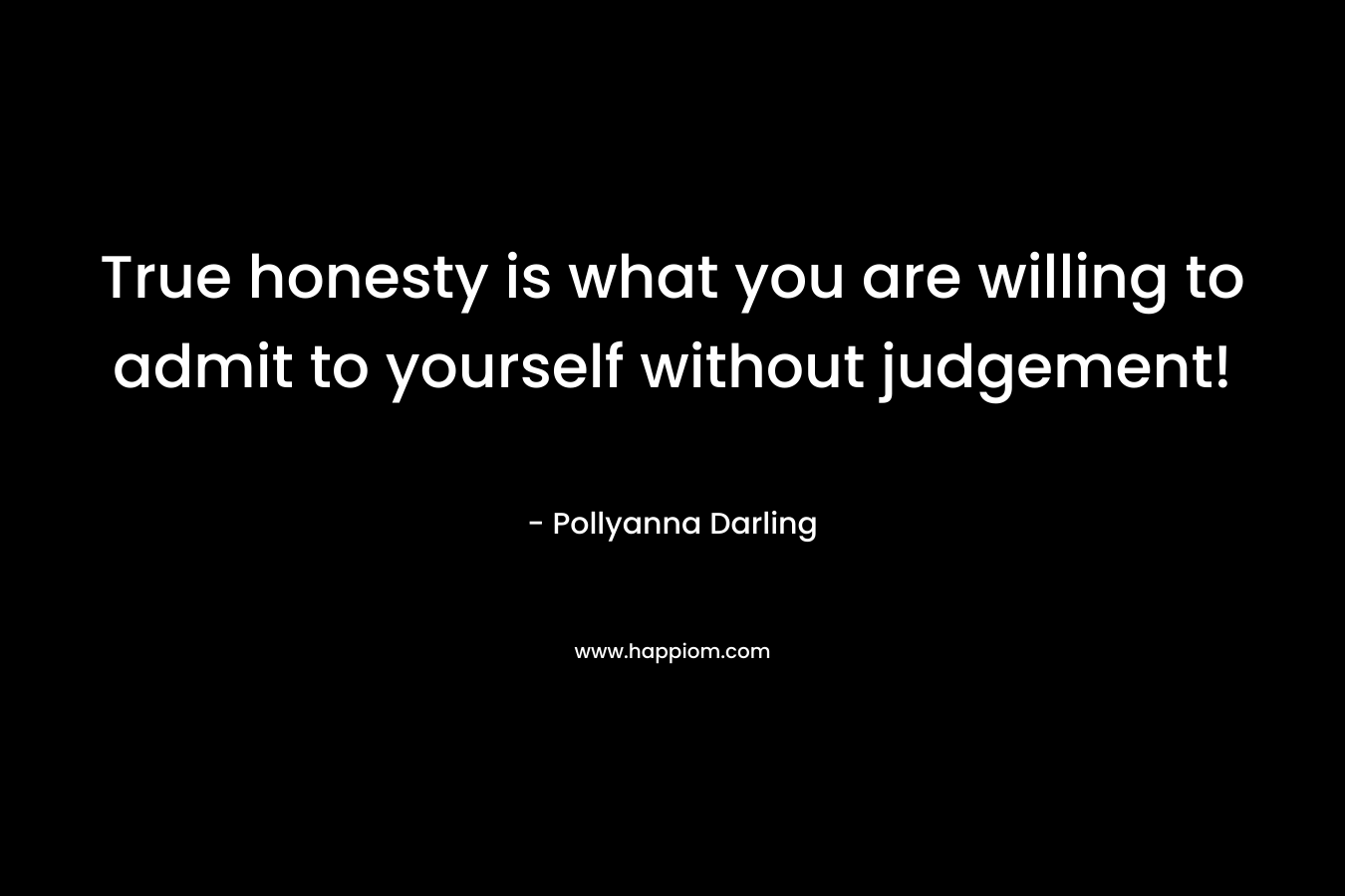 True honesty is what you are willing to admit to yourself without judgement! – Pollyanna Darling