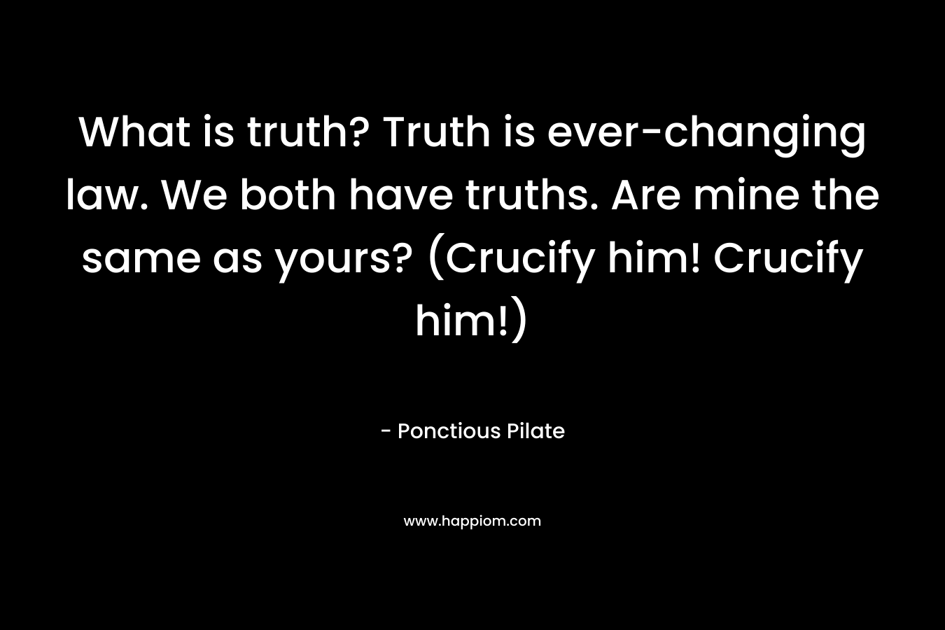 What is truth? Truth is ever-changing law. We both have truths. Are mine the same as yours? (Crucify him! Crucify him!)
