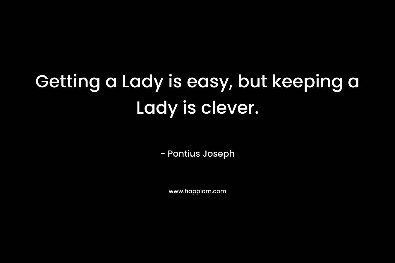 Getting a Lady is easy, but keeping a Lady is clever. – Pontius Joseph