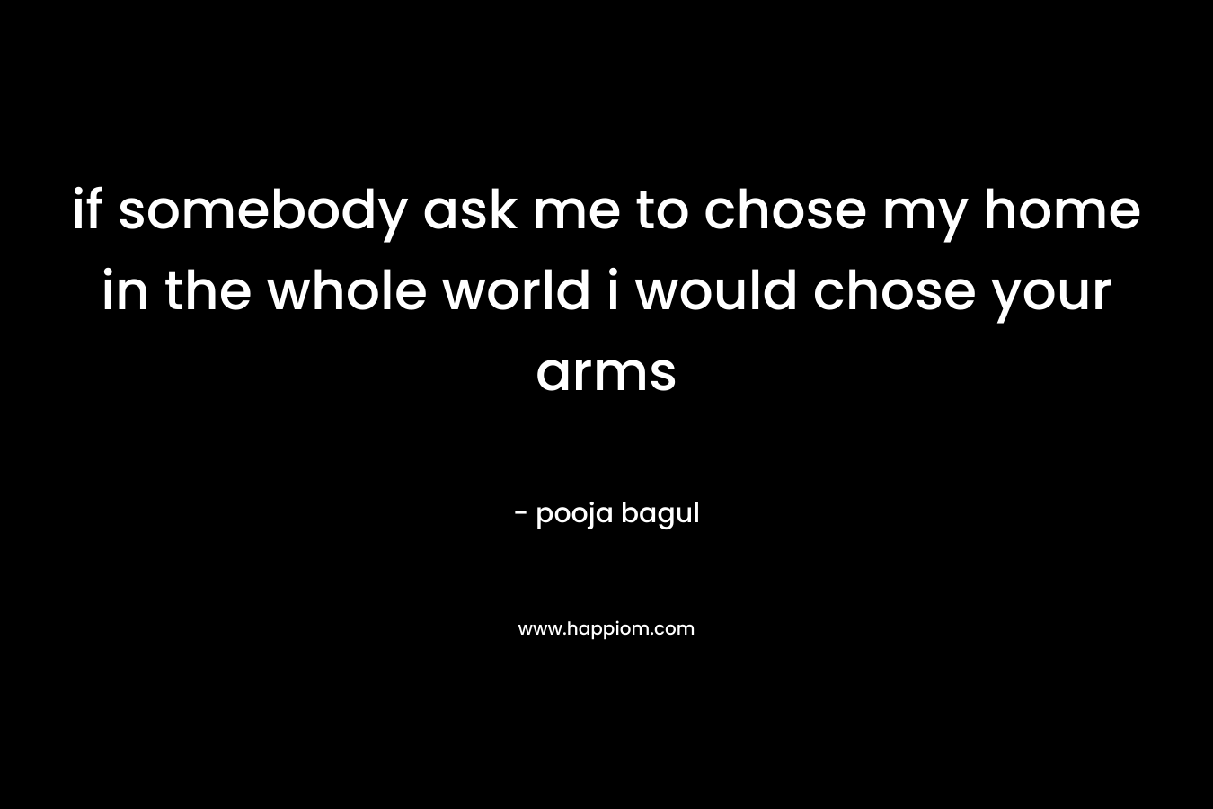if somebody ask me to chose my home in the whole world i would chose your arms