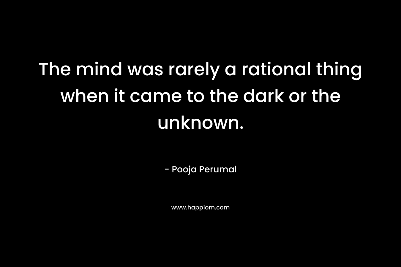 The mind was rarely a rational thing when it came to the dark or the unknown. – Pooja Perumal