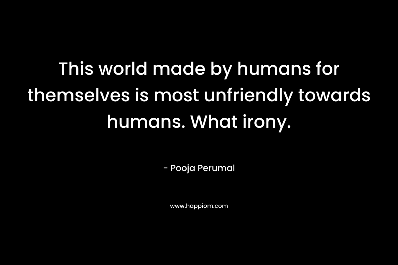 This world made by humans for themselves is most unfriendly towards humans. What irony. – Pooja Perumal
