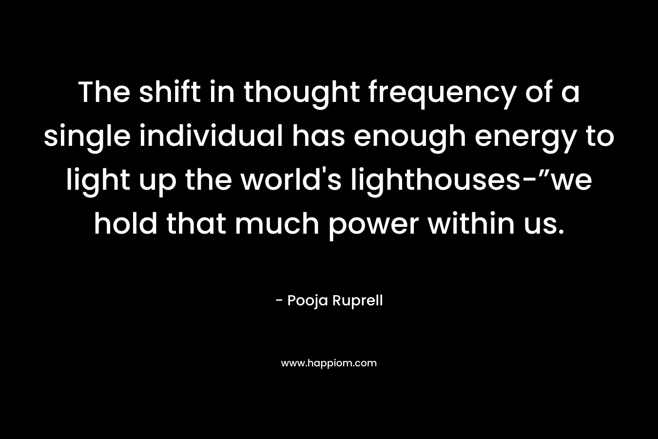 The shift in thought frequency of a single individual has enough energy to light up the world's lighthouses-”we hold that much power within us.