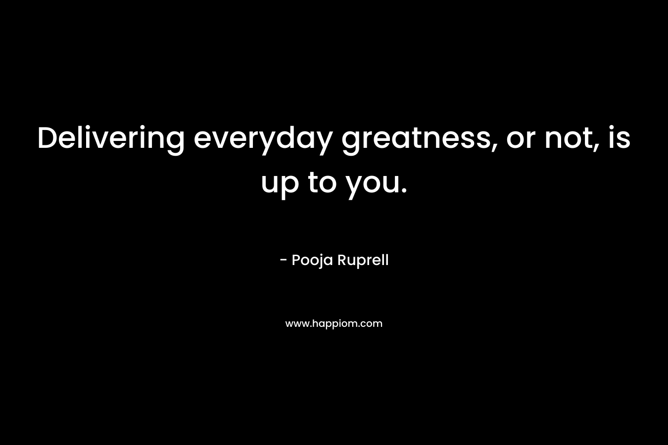 Delivering everyday greatness, or not, is up to you. – Pooja Ruprell