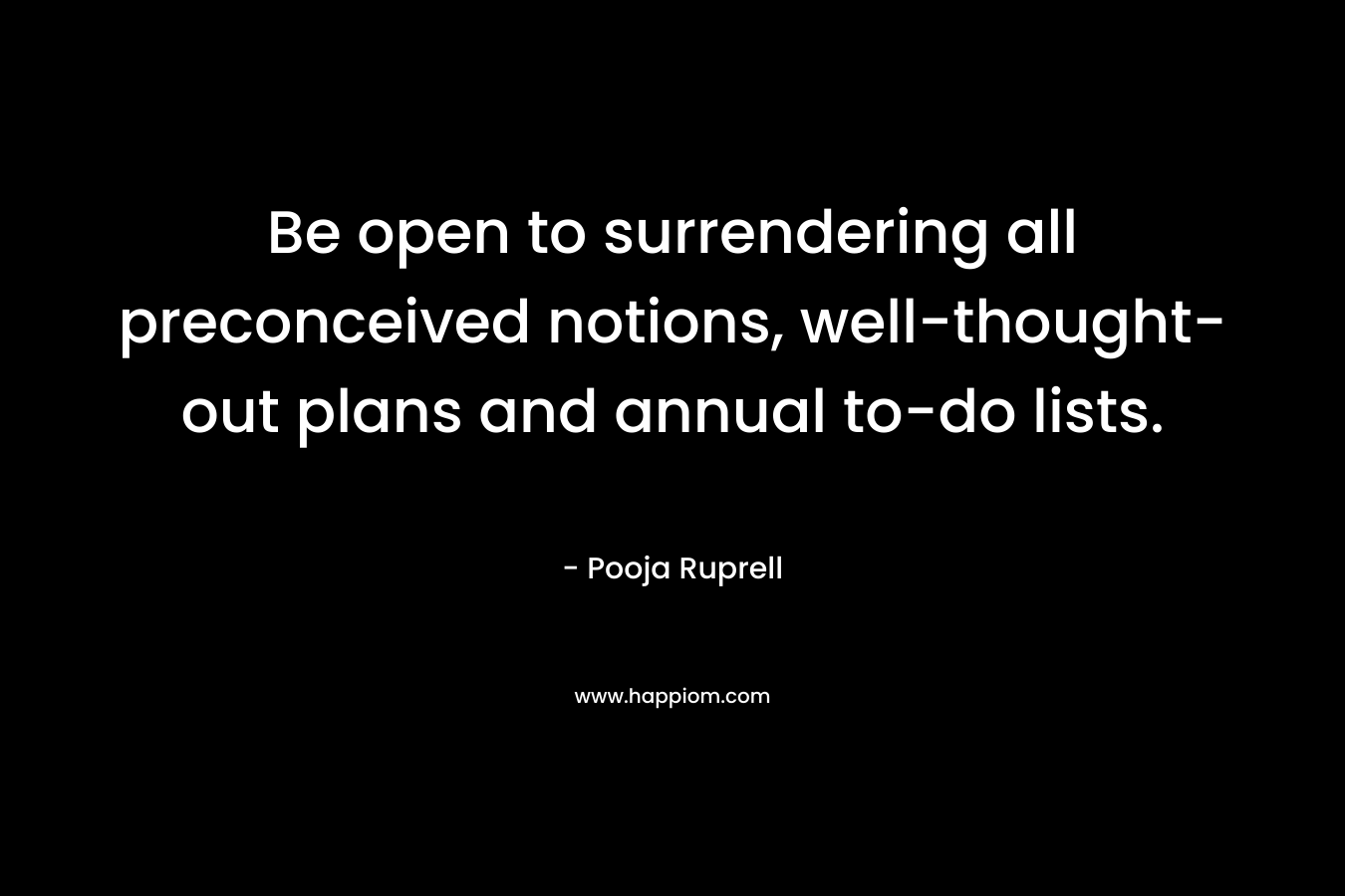 Be open to surrendering all preconceived notions, well-thought-out plans and annual to-do lists. – Pooja Ruprell