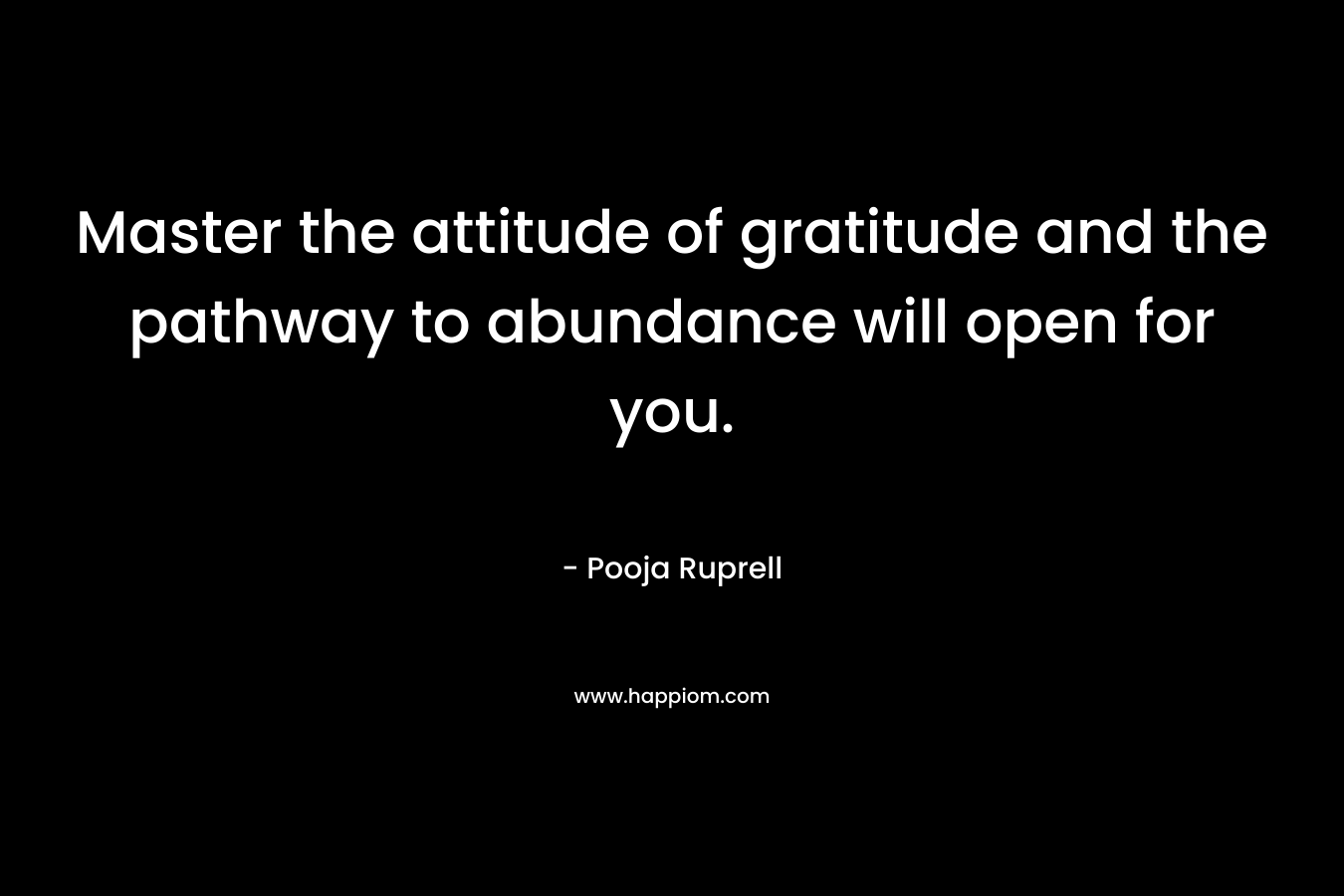 Master the attitude of gratitude and the pathway to abundance will open for you. – Pooja Ruprell