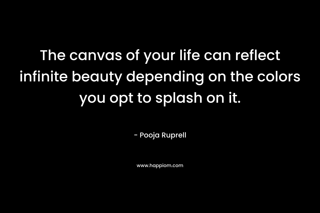 The canvas of your life can reflect infinite beauty depending on the colors you opt to splash on it.