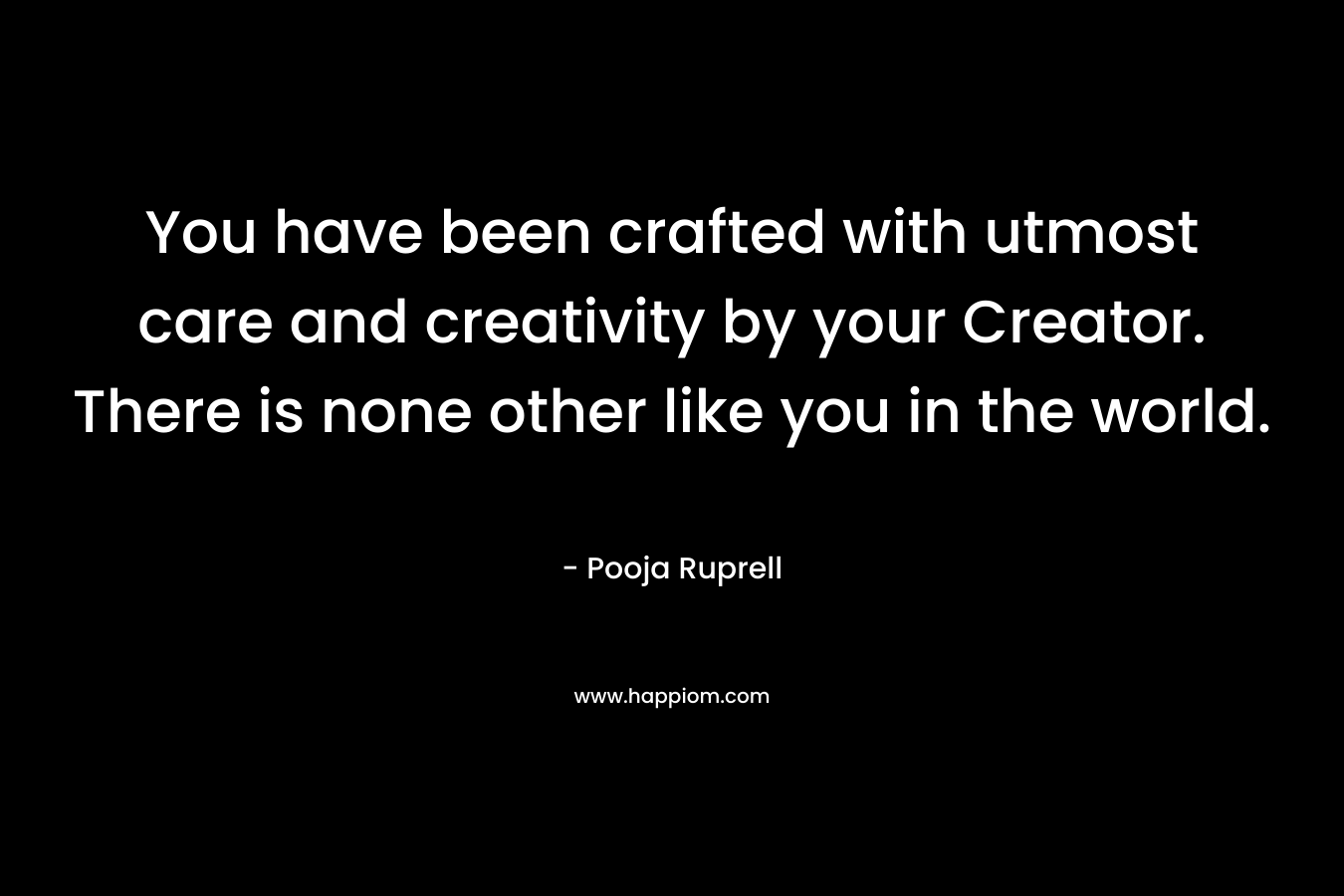 You have been crafted with utmost care and creativity by your Creator. There is none other like you in the world.