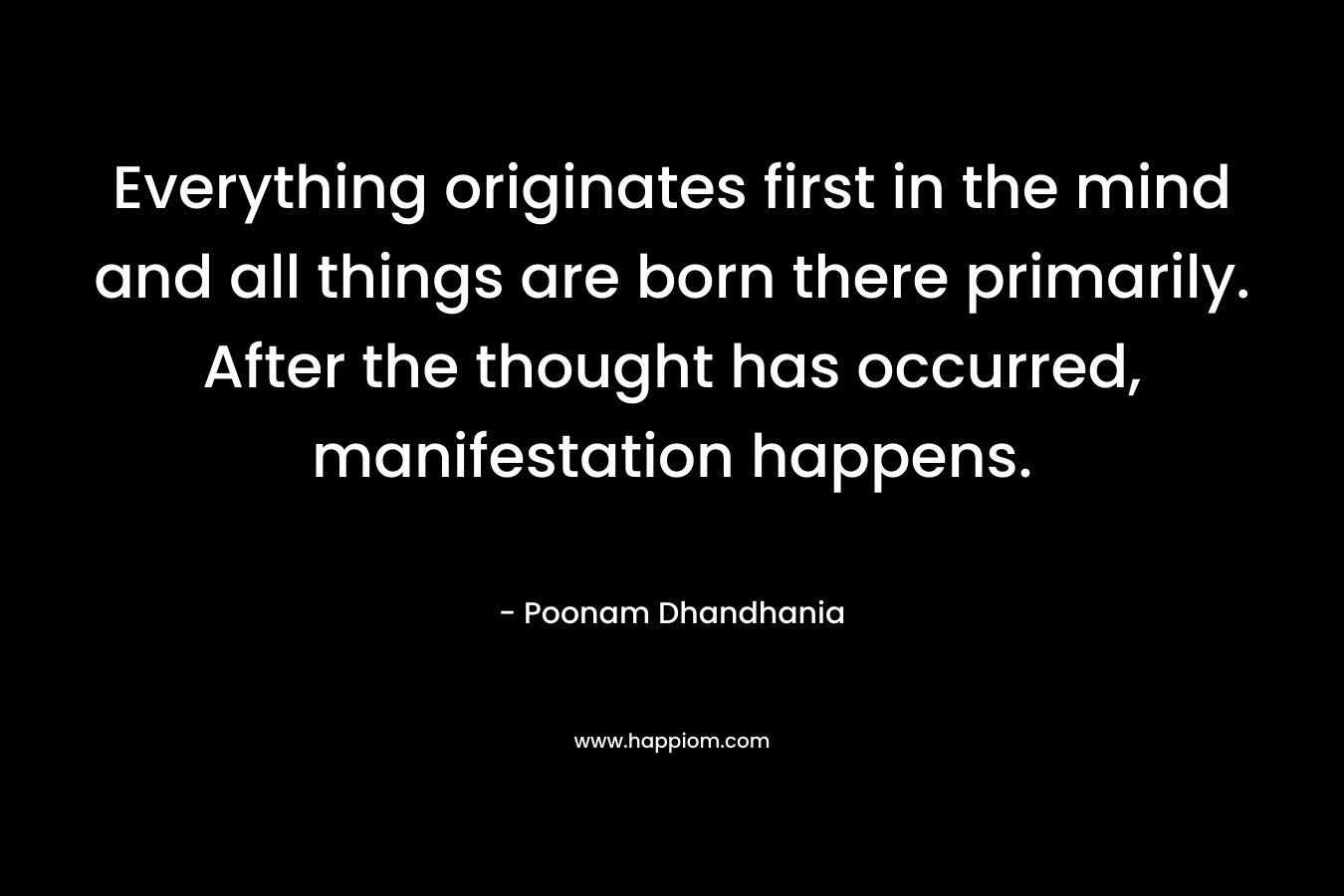 Everything originates first in the mind and all things are born there primarily. After the thought has occurred, manifestation happens. – Poonam Dhandhania