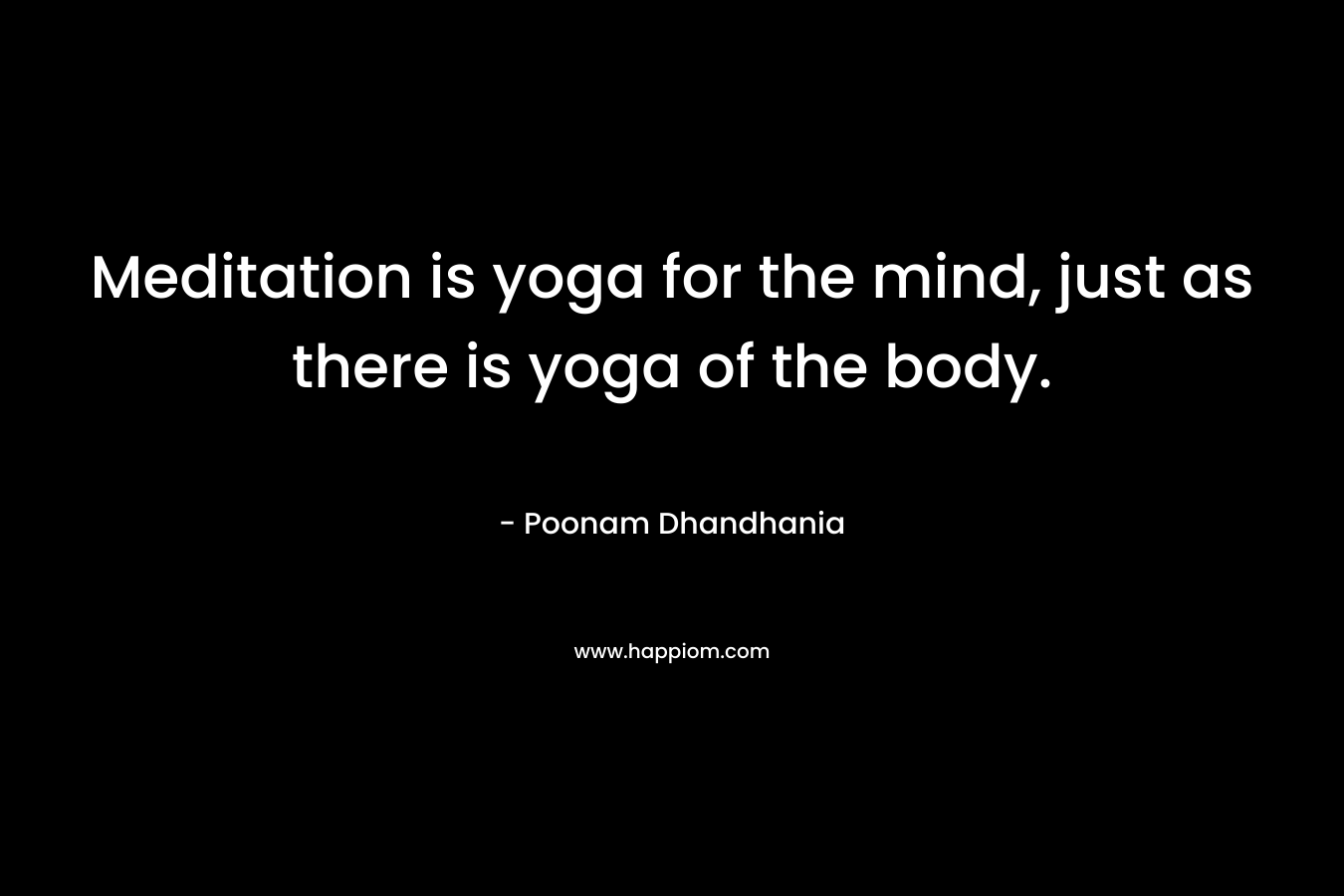 Meditation is yoga for the mind, just as there is yoga of the body. – Poonam Dhandhania