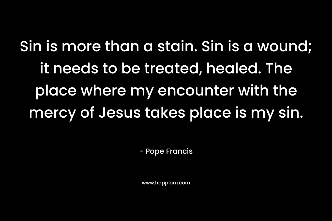 Sin is more than a stain. Sin is a wound; it needs to be treated, healed. The place where my encounter with the mercy of Jesus takes place is my sin.