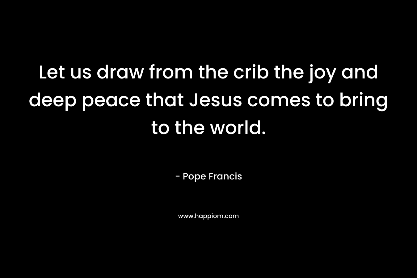Let us draw from the crib the joy and deep peace that Jesus comes to bring to the world. – Pope Francis