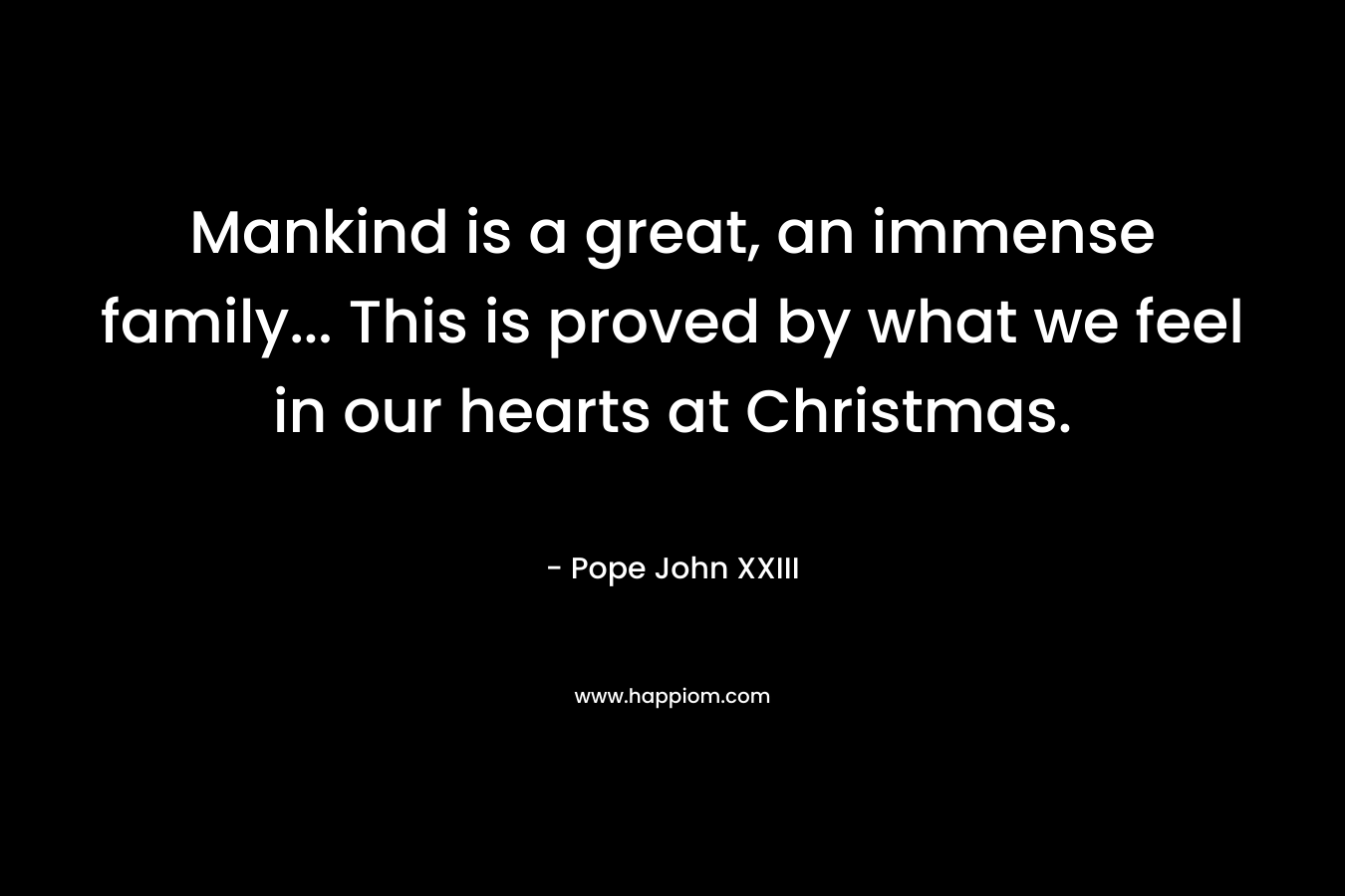 Mankind is a great, an immense family… This is proved by what we feel in our hearts at Christmas. – Pope John XXIII