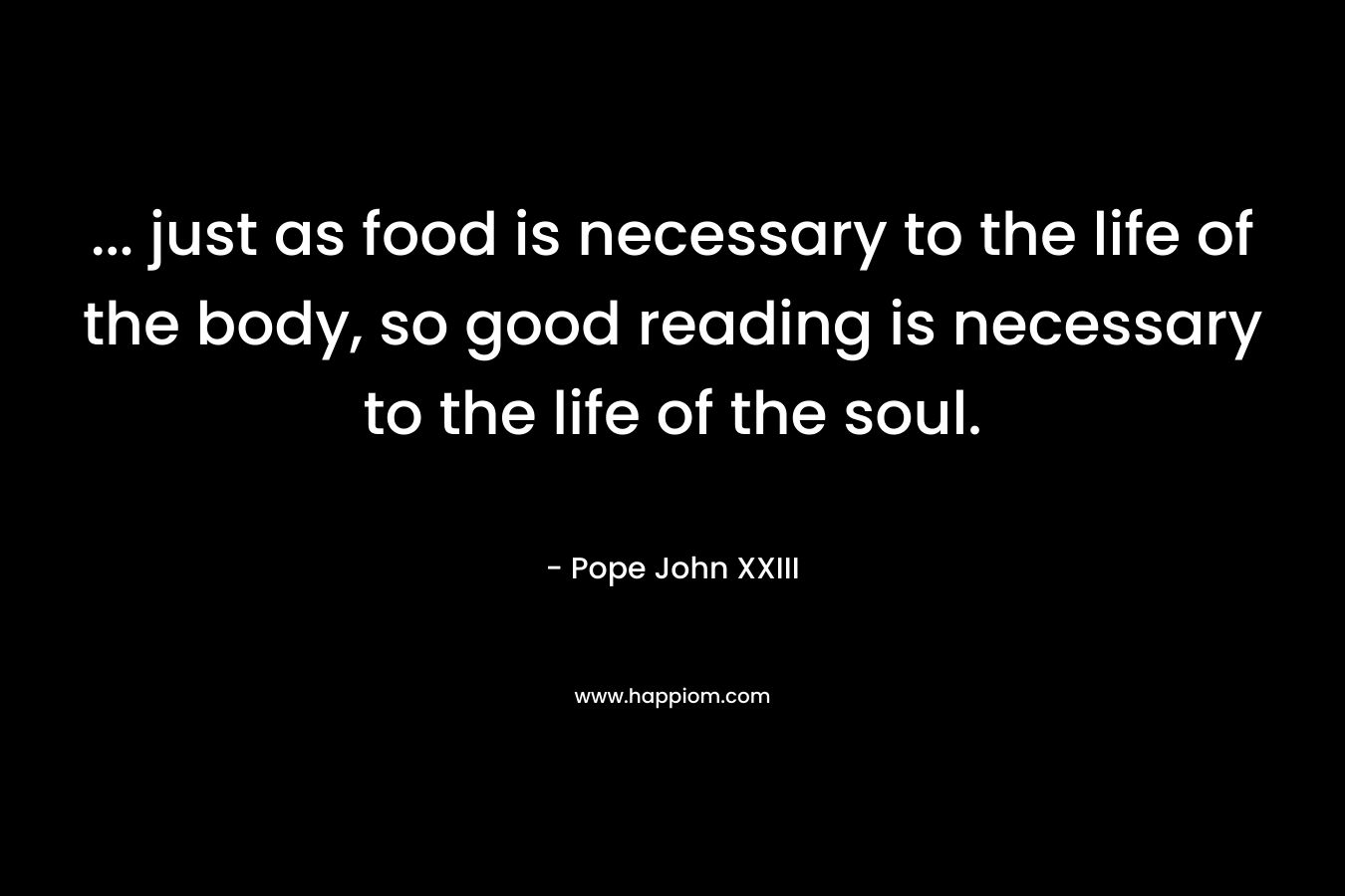 ... just as food is necessary to the life of the body, so good reading is necessary to the life of the soul.
