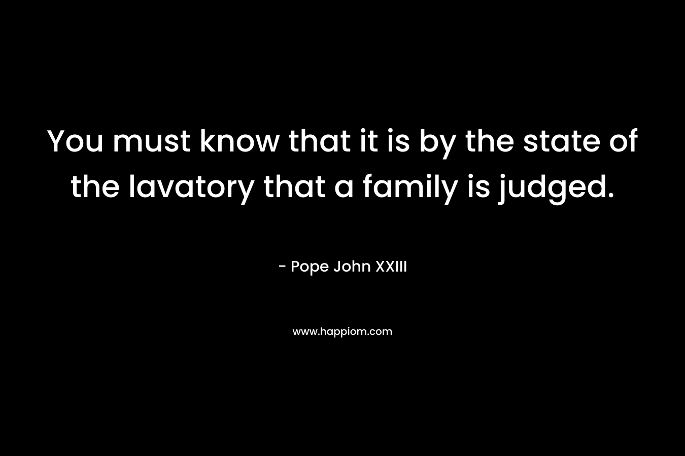 You must know that it is by the state of the lavatory that a family is judged.