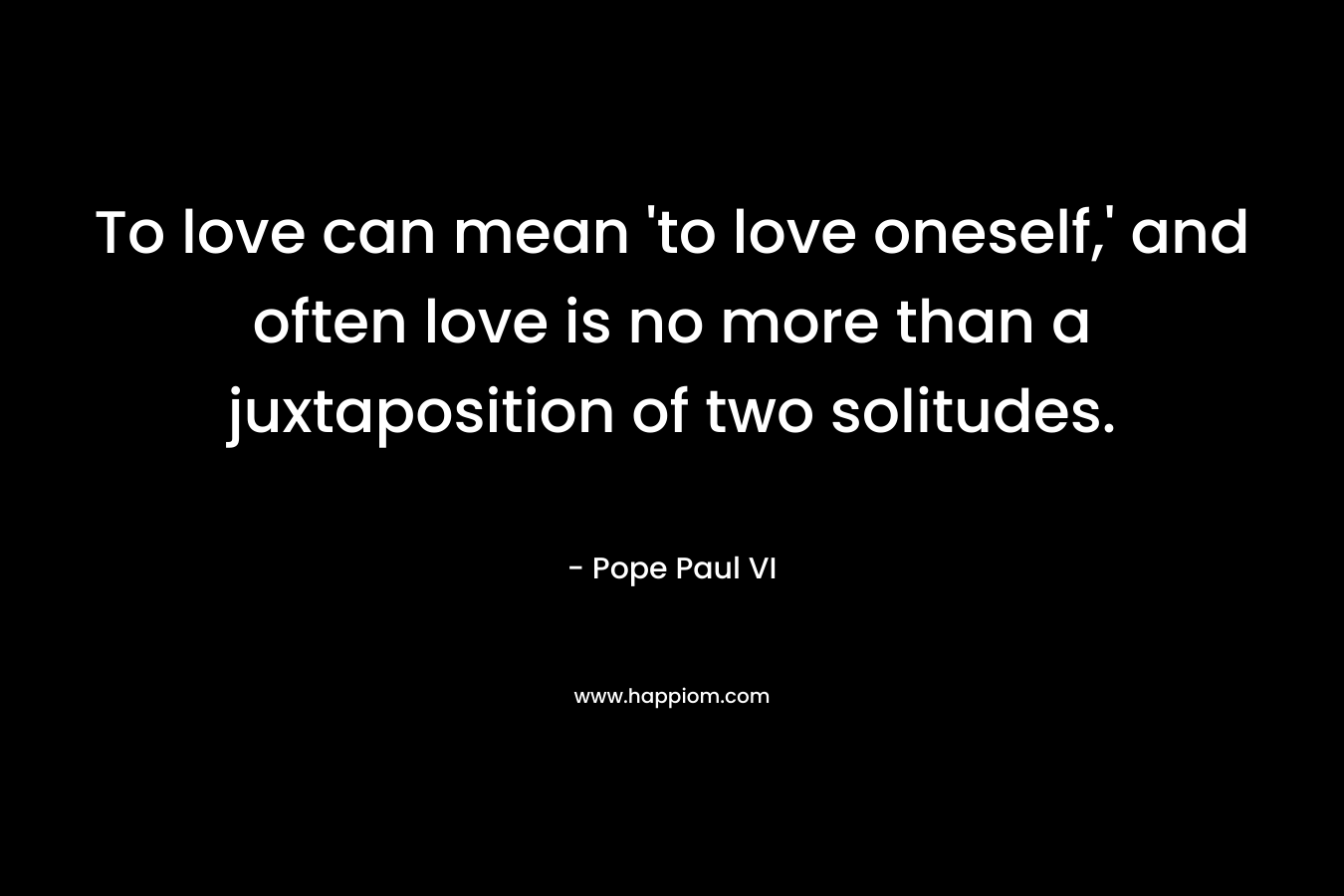 To love can mean 'to love oneself,' and often love is no more than a juxtaposition of two solitudes.