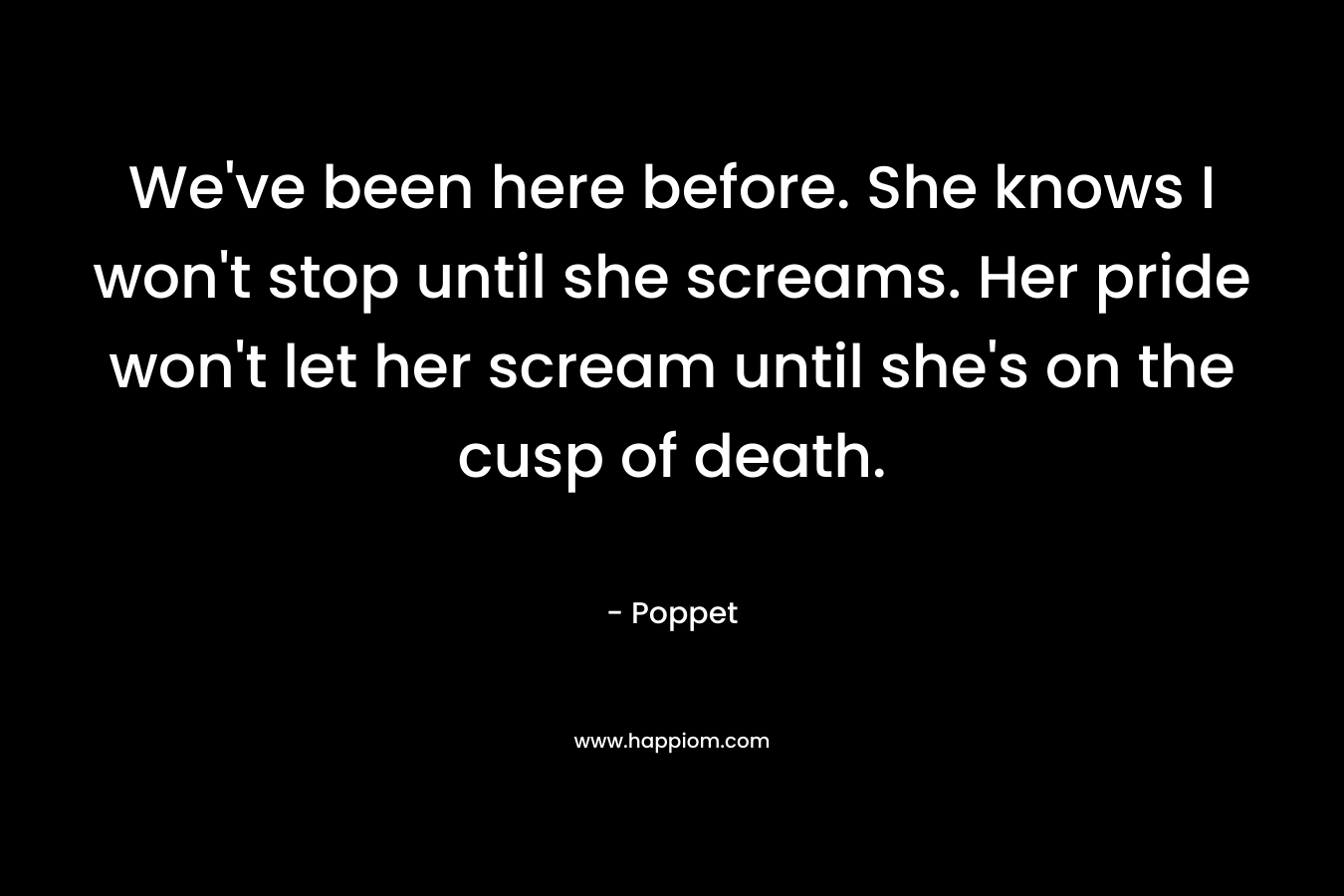 We’ve been here before. She knows I won’t stop until she screams. Her pride won’t let her scream until she’s on the cusp of death. – Poppet