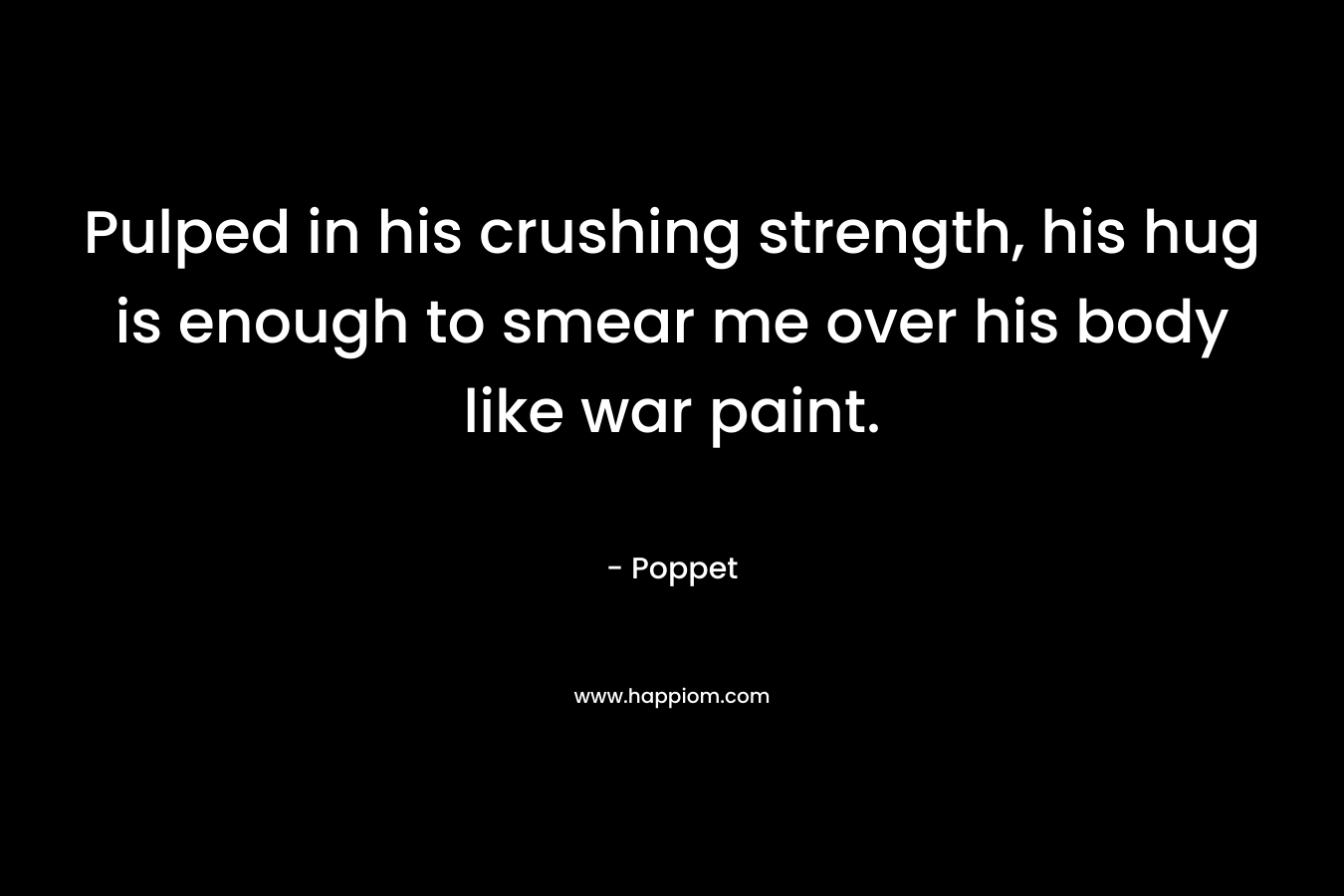 Pulped in his crushing strength, his hug is enough to smear me over his body like war paint. – Poppet
