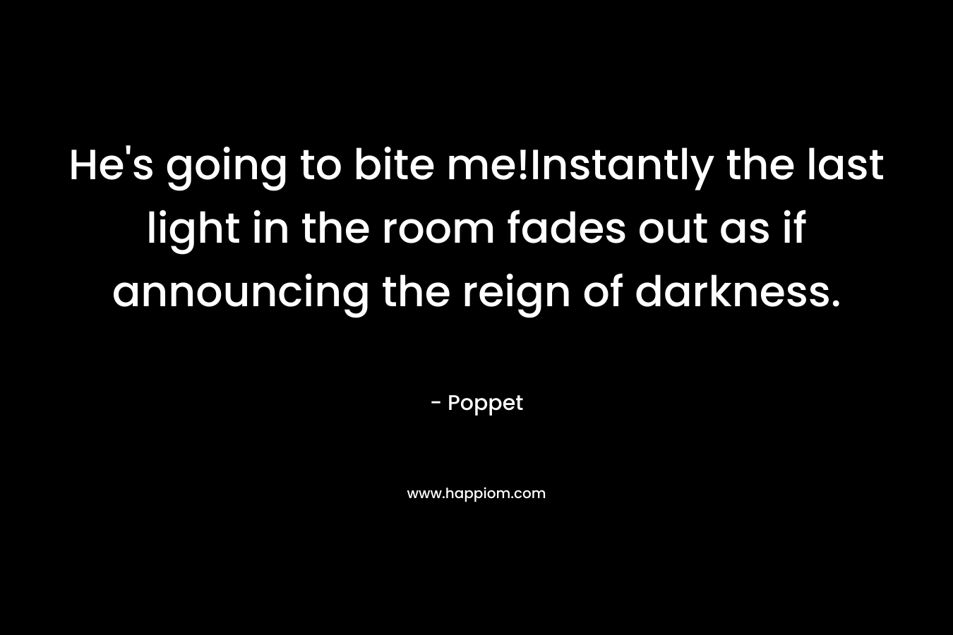 He’s going to bite me!Instantly the last light in the room fades out as if announcing the reign of darkness. – Poppet