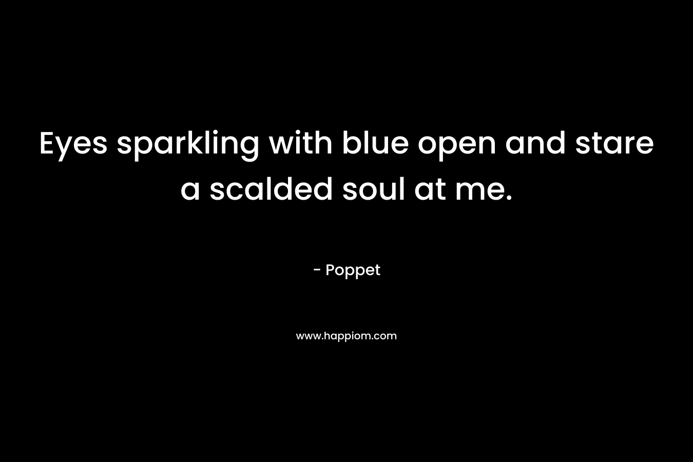 Eyes sparkling with blue open and stare a scalded soul at me.