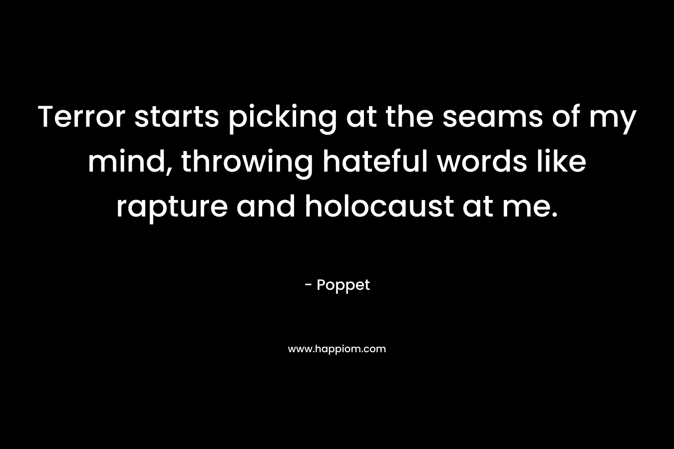 Terror starts picking at the seams of my mind, throwing hateful words like rapture and holocaust at me. – Poppet