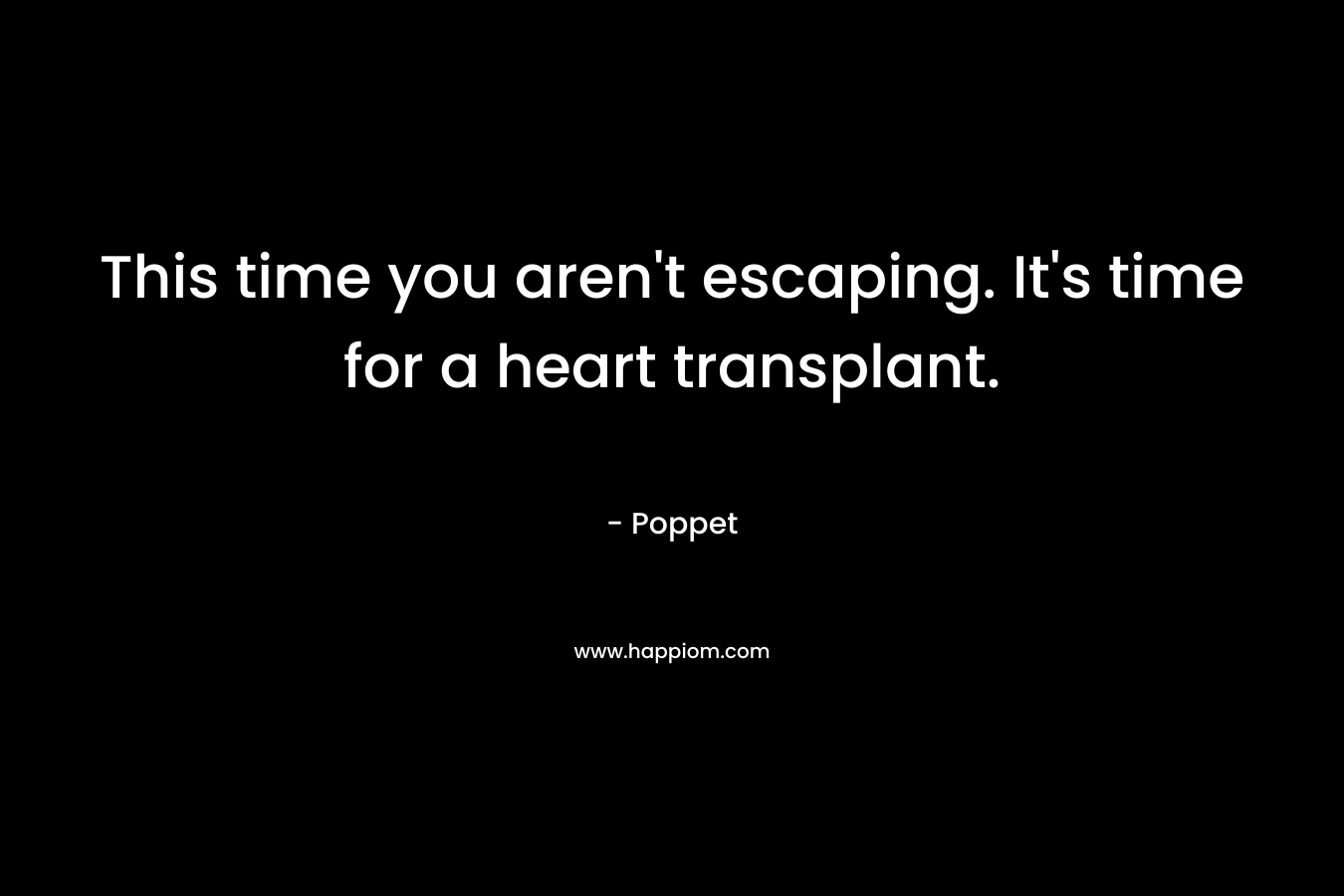 This time you aren’t escaping. It’s time for a heart transplant. – Poppet