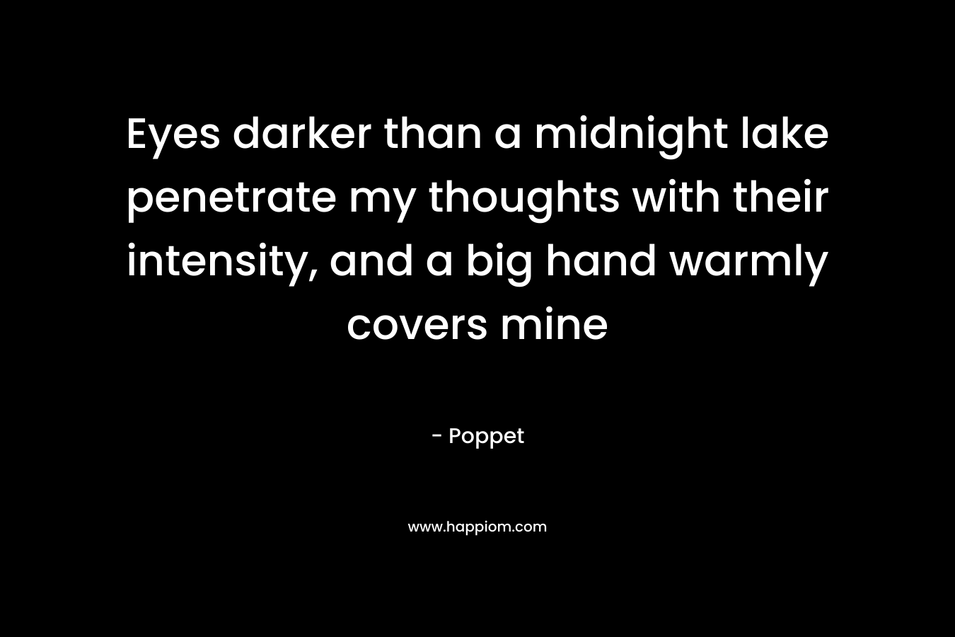 Eyes darker than a midnight lake penetrate my thoughts with their intensity, and a big hand warmly covers mine – Poppet