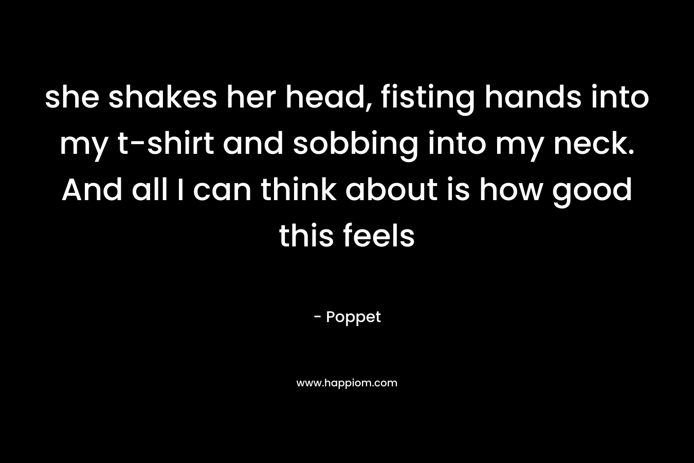 she shakes her head, fisting hands into my t-shirt and sobbing into my neck. And all I can think about is how good this feels – Poppet