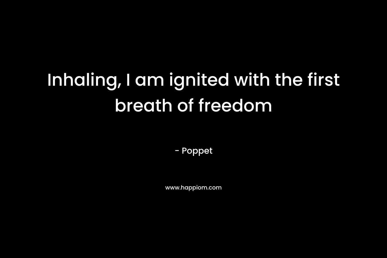 Inhaling, I am ignited with the first breath of freedom – Poppet