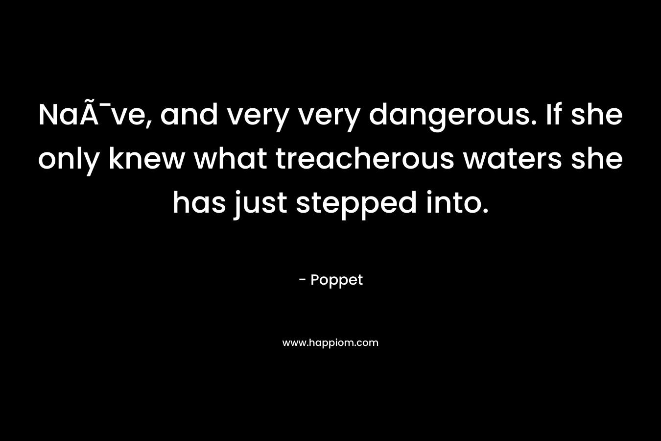 NaÃ¯ve, and very very dangerous. If she only knew what treacherous waters she has just stepped into. – Poppet