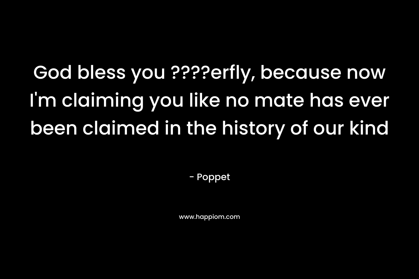God bless you ????erfly, because now I’m claiming you like no mate has ever been claimed in the history of our kind – Poppet